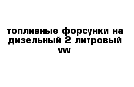 топливные форсунки на дизельный 2 литровый vw